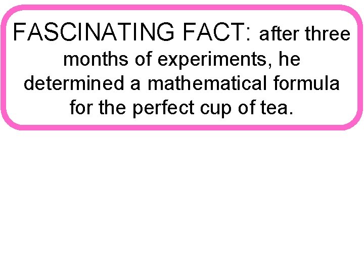 FASCINATING FACT: after three months of experiments, he determined a mathematical formula for the