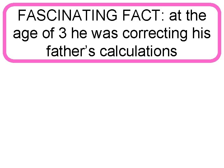 FASCINATING FACT: at the age of 3 he was correcting his father’s calculations 