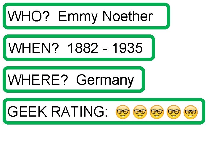 WHO? Emmy Noether WHEN? 1882 - 1935 WHERE? Germany GEEK RATING: 