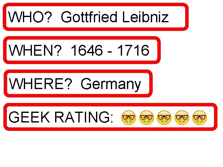 WHO? Gottfried Leibniz WHEN? 1646 - 1716 WHERE? Germany GEEK RATING: 