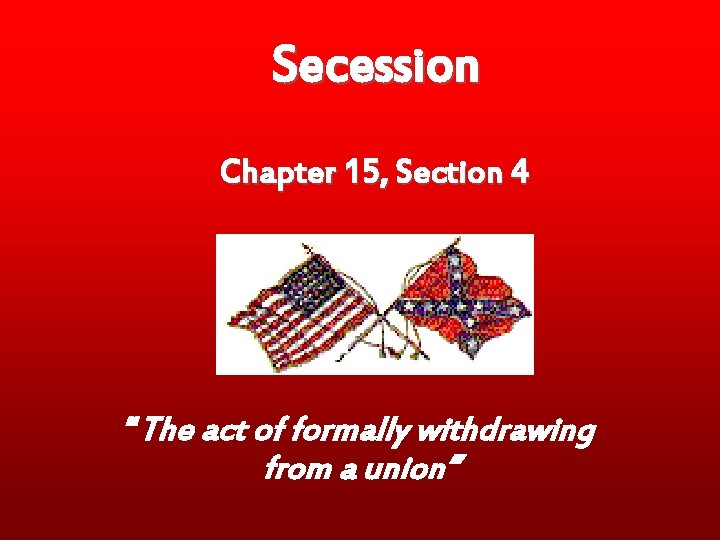 Secession Chapter 15, Section 4 “The act of formally withdrawing from a union” Secession Chapter 15, Section 4 “The act of formally withdrawing from a union”