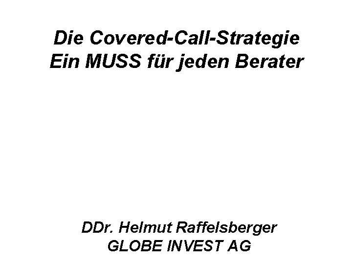 Die Covered-Call-Strategie Ein MUSS für jeden Berater DDr. Helmut Raffelsberger GLOBE INVEST AG 