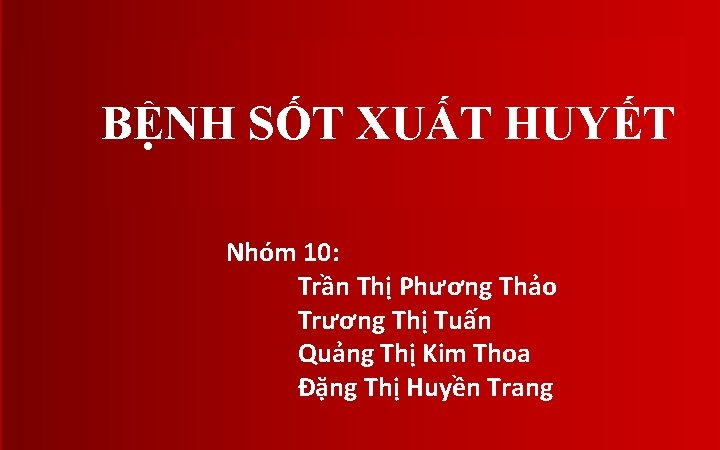 BỆNH SỐT XUẤT HUYẾT Nhóm 10: Trần Thị Phương Thảo Trương Thị Tuấn Quảng