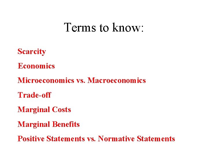 Terms to know: Scarcity Economics Microeconomics vs. Macroeconomics Trade-off Marginal Costs Marginal Benefits Positive