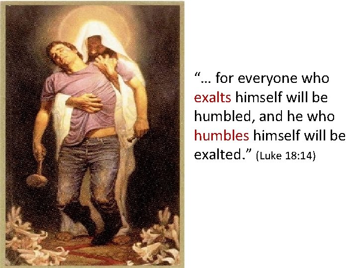 “… for everyone who exalts himself will be humbled, and he who humbles himself