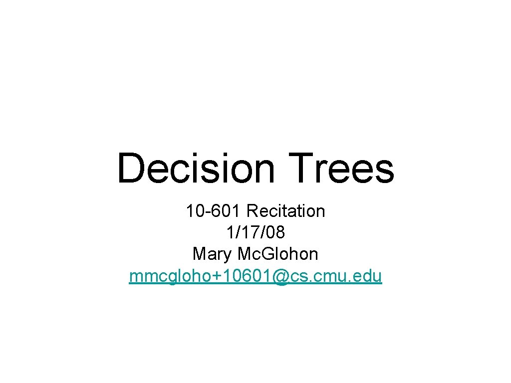 Decision Trees 10 -601 Recitation 1/17/08 Mary Mc. Glohon mmcgloho+10601@cs. cmu. edu 