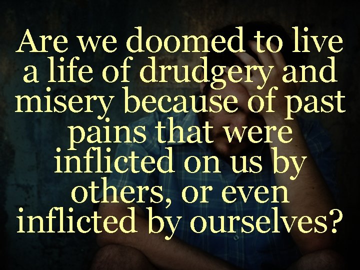 Are we doomed to live a life of drudgery and misery because of past