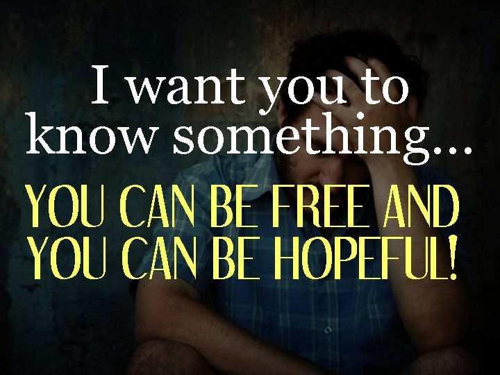 I want you to know something… YOU CAN BE FREE AND YOU CAN BE