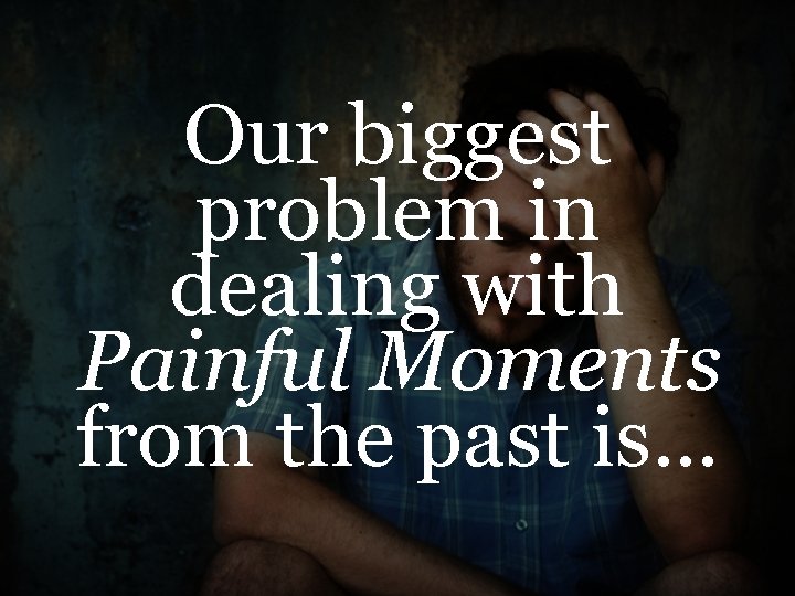 Our biggest problem in dealing with Painful Moments from the past is… 