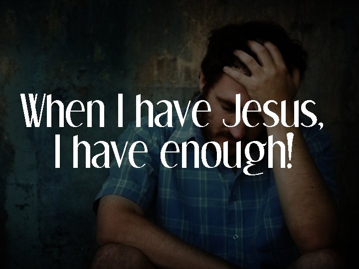 When I have Jesus, I have enough! 