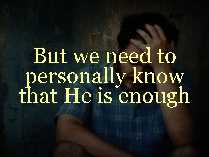 But we need to personally know that He is enough 