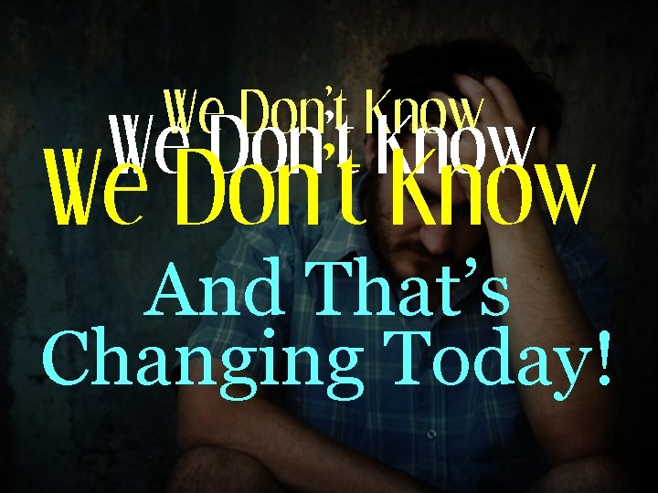 We Don’t Know And That’s Changing Today! 