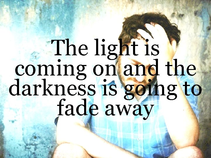 The light is coming on and the darkness is going to fade away 