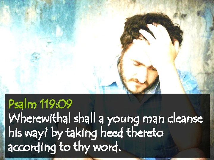 Psalm 119: 09 Wherewithal shall a young man cleanse his way? by taking heed