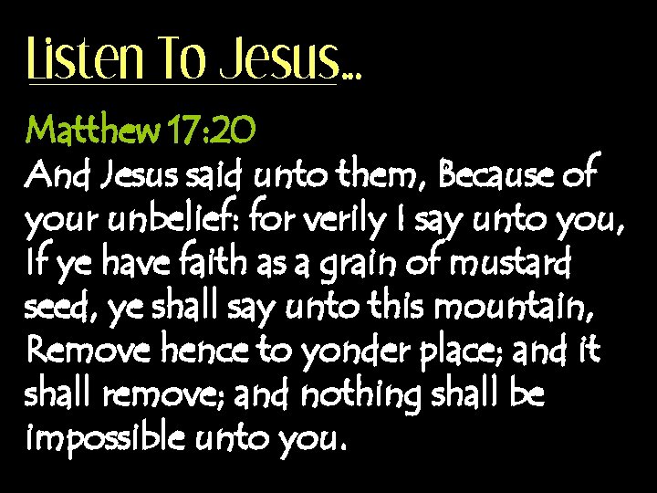 Listen To Jesus… Matthew 17: 20 And Jesus said unto them, Because of your