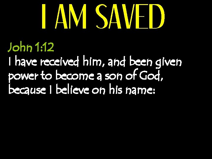 I AM SAVED John 1: 12 I have received him, and been given power