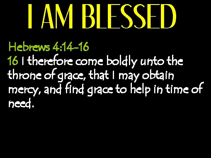 I AM BLESSED Hebrews 4: 14 -16 16 I therefore come boldly unto the