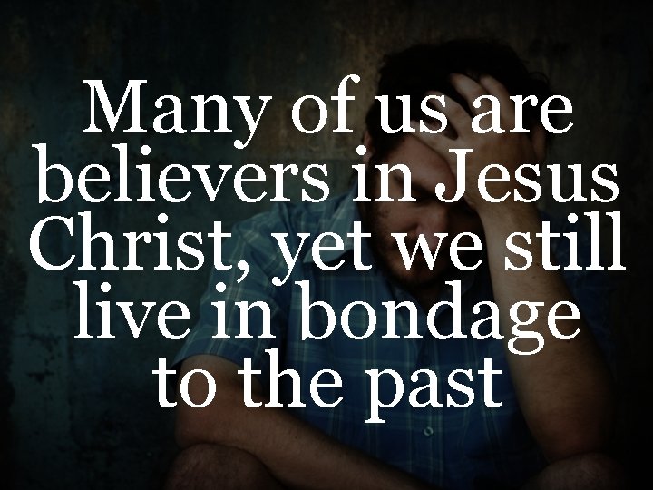 Many of us are believers in Jesus Christ, yet we still live in bondage