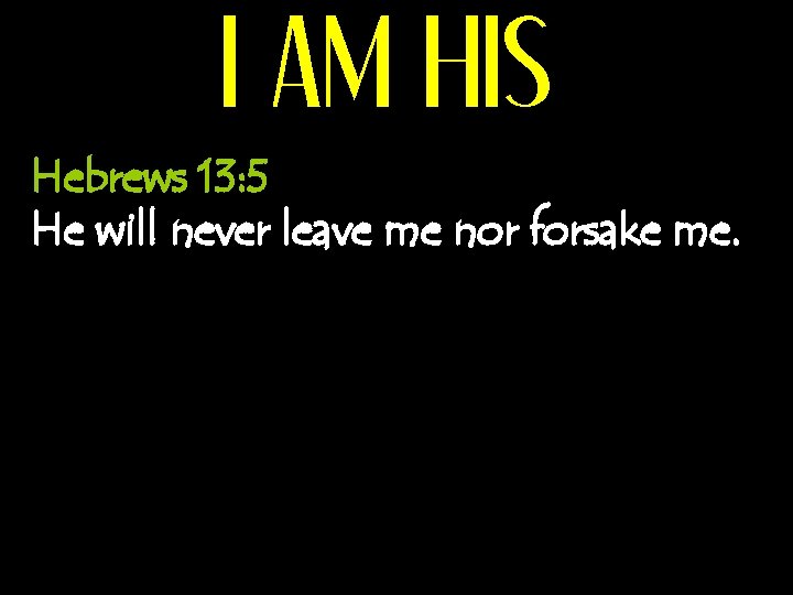 I AM HIS Hebrews 13: 5 He will never leave me nor forsake me.