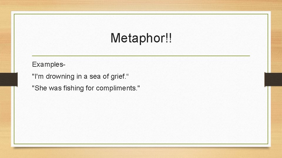 Metaphor!! Examples"I'm drowning in a sea of grief. “ "She was fishing for compliments.