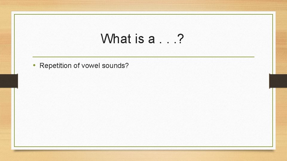 What is a. . . ? • Repetition of vowel sounds? 