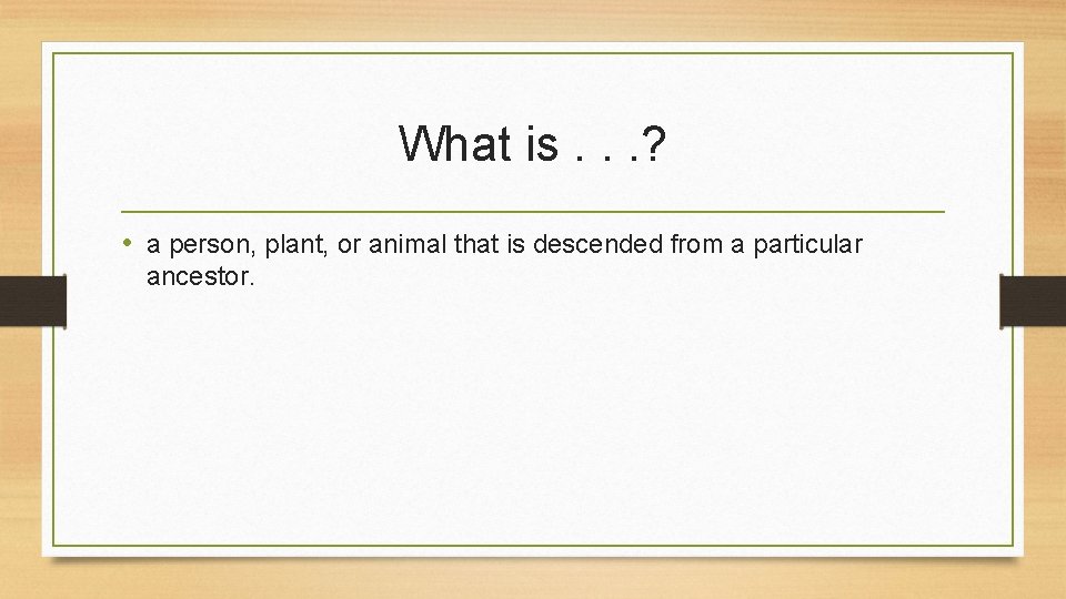 What is. . . ? • a person, plant, or animal that is descended