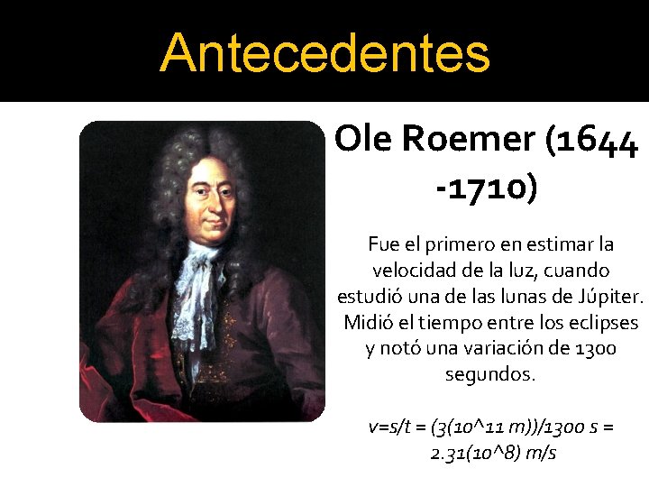 Antecedentes Ole Roemer (1644 -1710) Fue el primero en estimar la velocidad de la