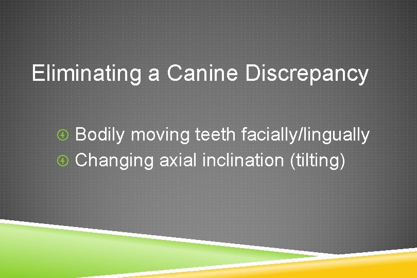 Eliminating a Canine Discrepancy Bodily moving teeth facially/lingually Changing axial inclination (tilting) 