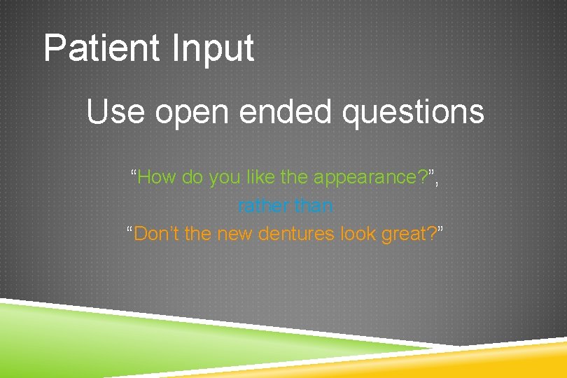 Patient Input Use open ended questions “How do you like the appearance? ”, rather