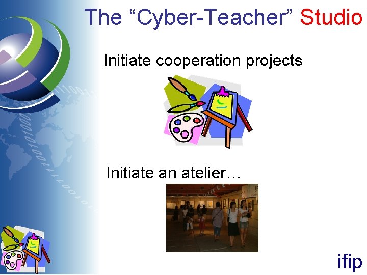 The “Cyber-Teacher” Studio Initiate cooperation projects Initiate an atelier… ifip The “Cyber-Teacher” Studio Initiate cooperation projects Initiate an atelier… ifip