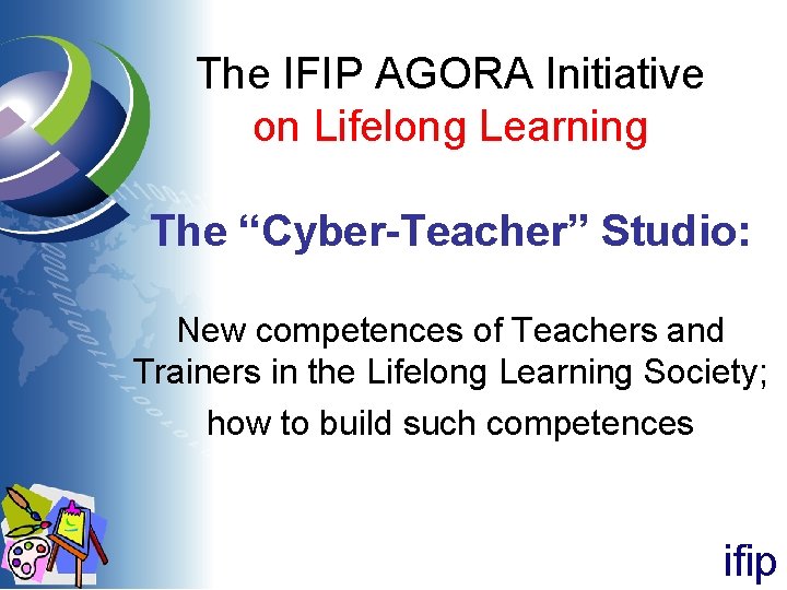 The IFIP AGORA Initiative on Lifelong Learning The “Cyber-Teacher” Studio: New competences of Teachers The IFIP AGORA Initiative on Lifelong Learning The “Cyber-Teacher” Studio: New competences of Teachers