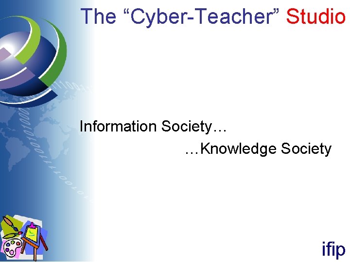 The “Cyber-Teacher” Studio Information Society… …Knowledge Society ifip The “Cyber-Teacher” Studio Information Society… …Knowledge Society ifip