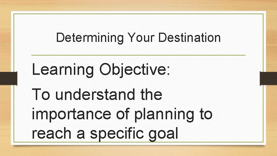 Determining Your Destination Learning Objective: To understand the importance of planning to reach a