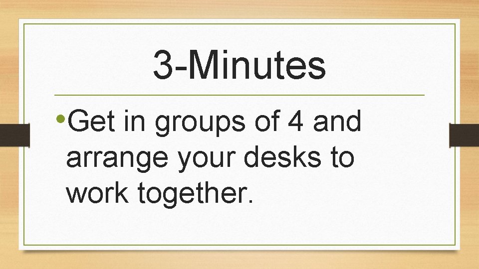 3 -Minutes • Get in groups of 4 and arrange your desks to work