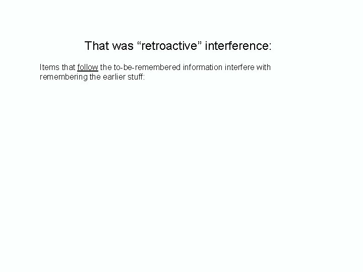 That was “retroactive” interference: Items that follow the to-be-remembered information interfere with remembering the That was “retroactive” interference: Items that follow the to-be-remembered information interfere with remembering the