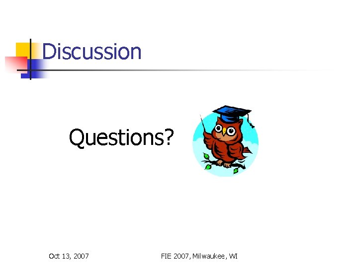 Discussion Questions? Oct 13, 2007 FIE 2007, Milwaukee, WI Discussion Questions? Oct 13, 2007 FIE 2007, Milwaukee, WI