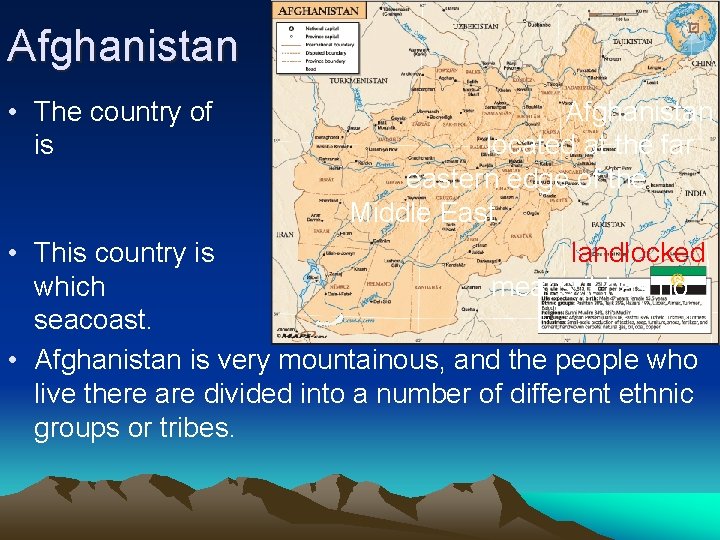 Afghanistan • The country of is Afghanistan located at the far eastern edge of
