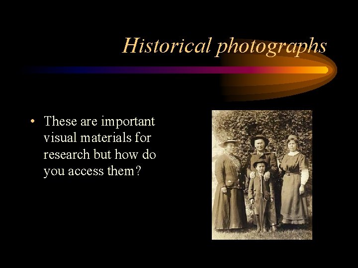 Historical photographs • These are important visual materials for research but how do you