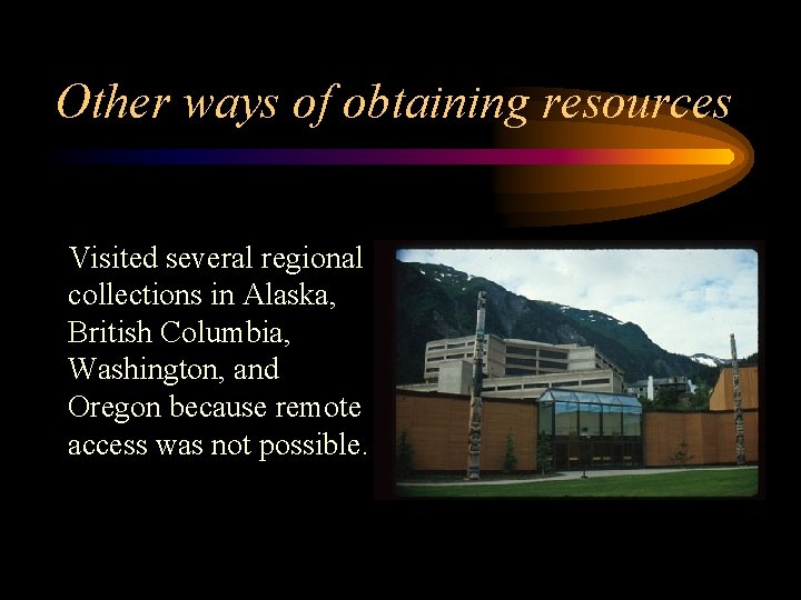 Other ways of obtaining resources Visited several regional collections in Alaska, British Columbia, Washington,