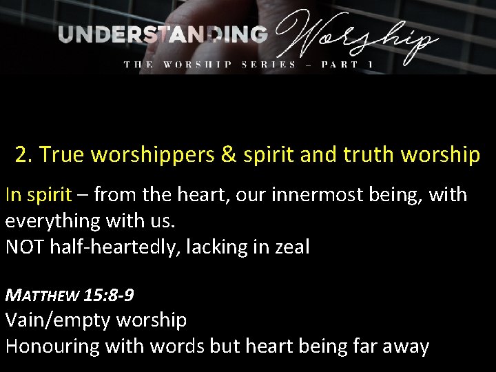 2. True worshippers & spirit and truth worship In spirit – from the heart,