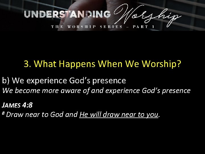 3. What Happens When We Worship? b) We experience God’s presence We become more