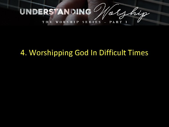 4. Worshipping God In Difficult Times 
