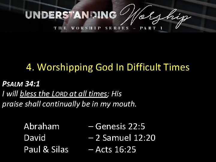 4. Worshipping God In Difficult Times PSALM 34: 1 I will bless the LORD