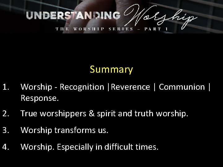 Summary 1. Worship - Recognition |Reverence | Communion | Response. 2. True worshippers &