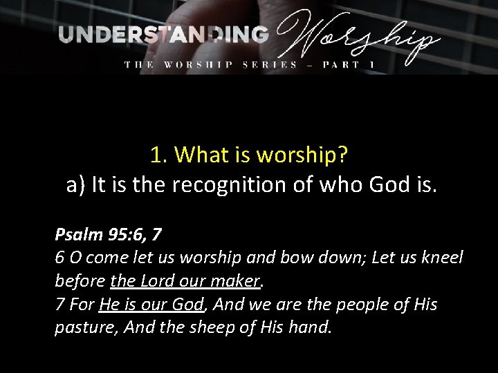 1. What is worship? a) It is the recognition of who God is. Psalm