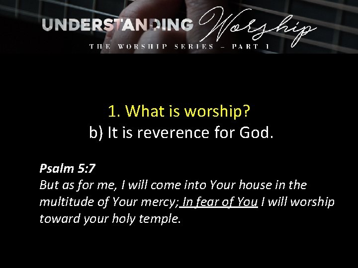 1. What is worship? b) It is reverence for God. Psalm 5: 7 But