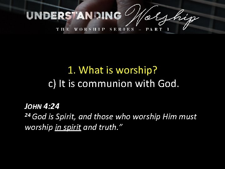 1. What is worship? c) It is communion with God. JOHN 4: 24 24