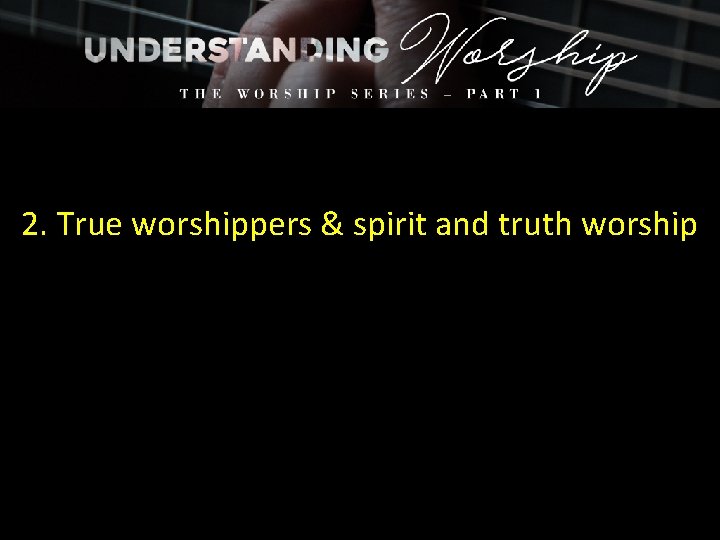 2. True worshippers & spirit and truth worship 