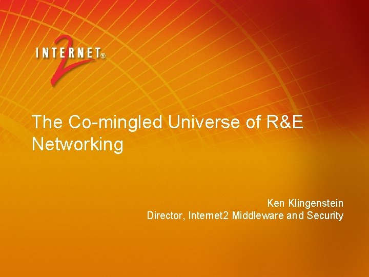 The Co-mingled Universe of R&E Networking Ken Klingenstein Director, Internet 2 Middleware and Security