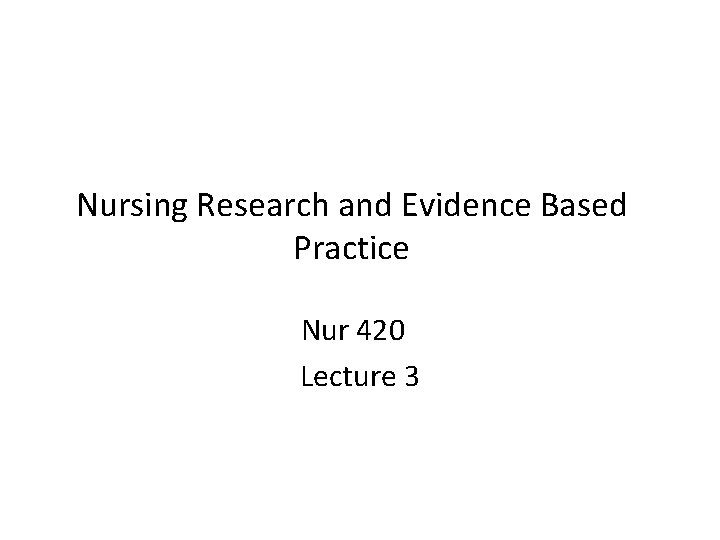Nursing Research and Evidence Based Practice Nur 420 Lecture 3 